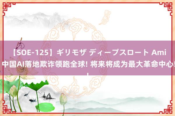 【SOE-125】ギリモザ ディープスロート Ami 中国AI落地欺诈领跑全球! 将来将成为最大革命中心!