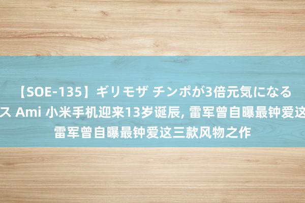 【SOE-135】ギリモザ チンポが3倍元気になる励ましセックス Ami 小米手机迎来13岁诞辰, 雷军曾自曝最钟爱这三款风物之作