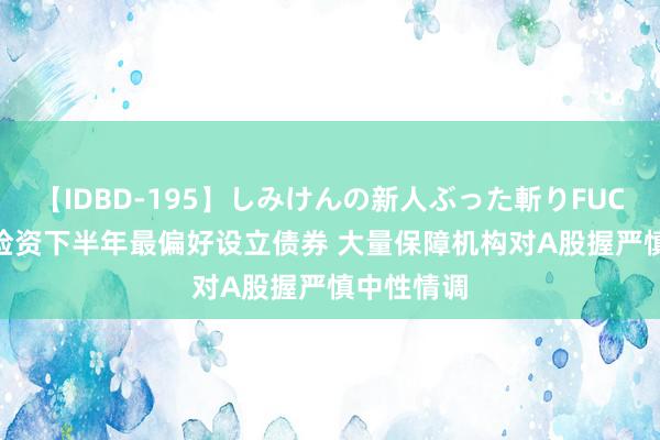 【IDBD-195】しみけんの新人ぶった斬りFUCK 6本番 险资下半年最偏好设立债券 大量保障机构对A股握严慎中性情调