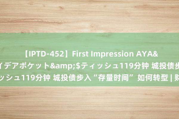 【IPTD-452】First Impression AYA</a>2009-05-01アイデアポケット&$ティッシュ119分钟 城投债步入“存量时间” 如何转型 | 财税益侃