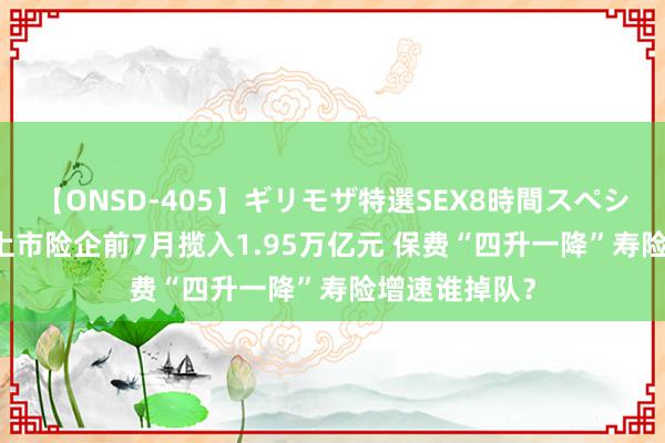 【ONSD-405】ギリモザ特選SEX8時間スペシャル 4 五大上市险企前7月揽入1.95万亿元 保费“四升一降”寿险增速谁掉队？