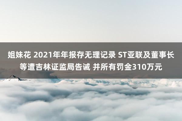 姐妹花 2021年年报存无理记录 ST亚联及董事长等遭吉林证监局告诫 并所有罚金310万元