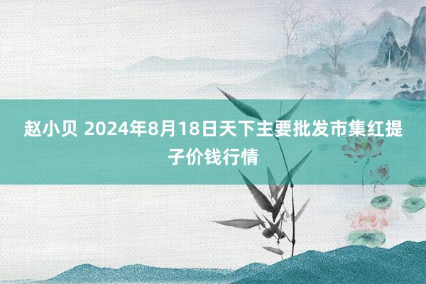 赵小贝 2024年8月18日天下主要批发市集红提子价钱行情