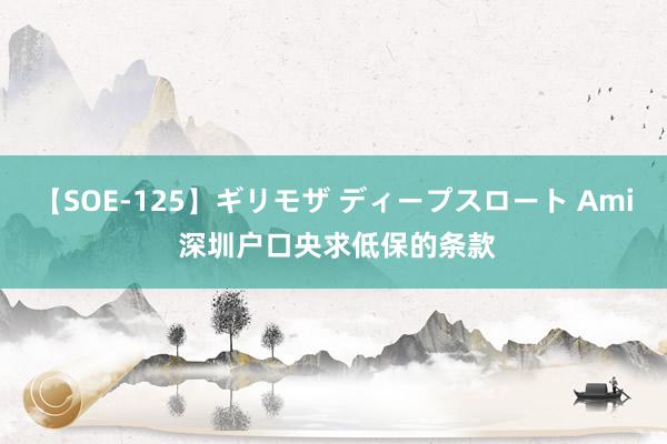 【SOE-125】ギリモザ ディープスロート Ami 深圳户口央求低保的条款