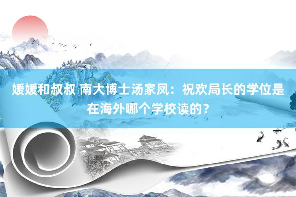 媛媛和叔叔 南大博士汤家凤：祝欢局长的学位是在海外哪个学校读的？