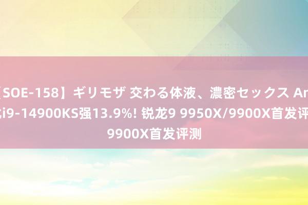 【SOE-158】ギリモザ 交わる体液、濃密セックス Ami 比i9-14900KS强13.9%! 锐龙9 9950X/9900X首发评测