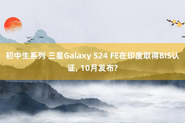 初中生系列 三星Galaxy S24 FE在印度取得BIS认证, 10月发布?