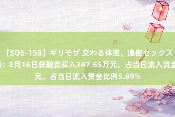 【SOE-158】ギリモザ 交わる体液、濃密セックス Ami 维海德：8月16日获融资买入247.55万元，占当日流入资金比例5.89%