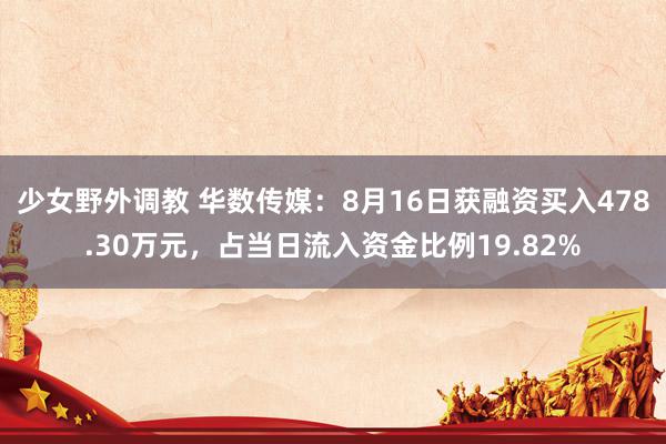 少女野外调教 华数传媒：8月16日获融资买入478.30万元，占当日流入资金比例19.82%