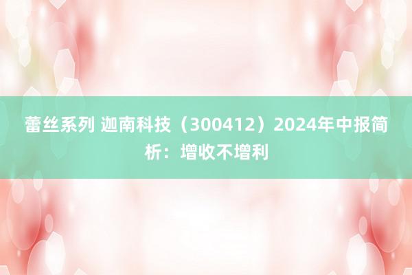 蕾丝系列 迦南科技（300412）2024年中报简析：增收不增利