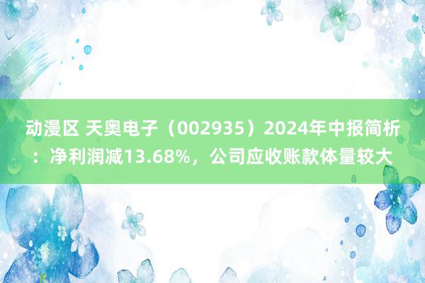 动漫区 天奥电子（002935）2024年中报简析：净利润减13.68%，公司应收账款体量较大