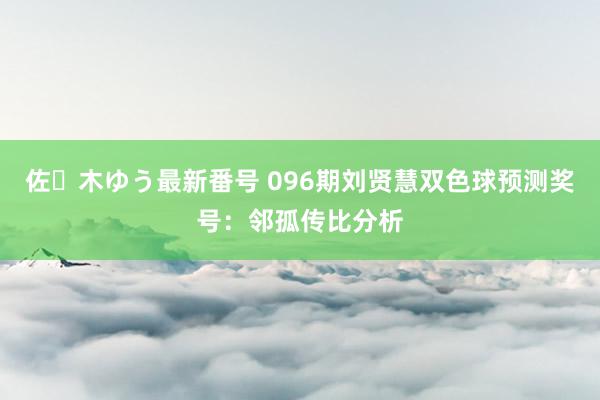 佐々木ゆう最新番号 096期刘贤慧双色球预测奖号：邻孤传比分析