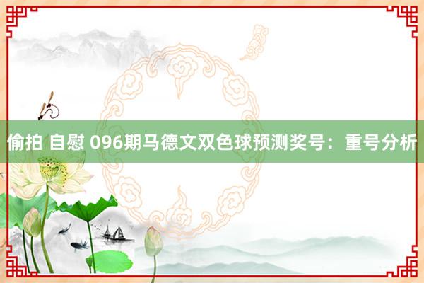 偷拍 自慰 096期马德文双色球预测奖号：重号分析