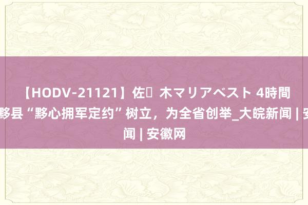 【HODV-21121】佐々木マリアベスト 4時間 安徽黟县“黟心拥军定约”树立，为全省创举_大皖新闻 | 安徽网