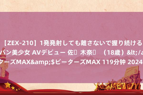 【ZEX-210】1発発射しても離さないで握り続けるチ○ポ大好きパイパン美少女 AVデビュー 佐々木奈々 （18歳）</a>2014-01-15ピーターズMAX&$ピーターズMAX 119分钟 2024年8月21日寰球主要批发商场葡萄柚价钱行情