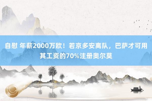 自慰 年薪2000万欧！若京多安离队，巴萨才可用其工资的70%注册奥尔莫