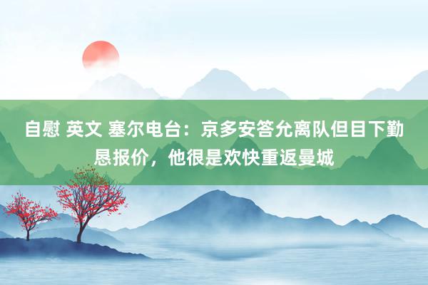 自慰 英文 塞尔电台：京多安答允离队但目下勤恳报价，他很是欢快重返曼城