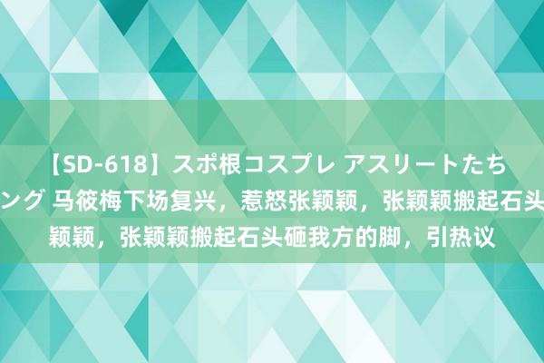 【SD-618】スポ根コスプレ アスリートたちの濡れ濡れトレーニング 马筱梅下场复兴，惹怒张颖颖，张颖颖搬起石头砸我方的脚，引热议