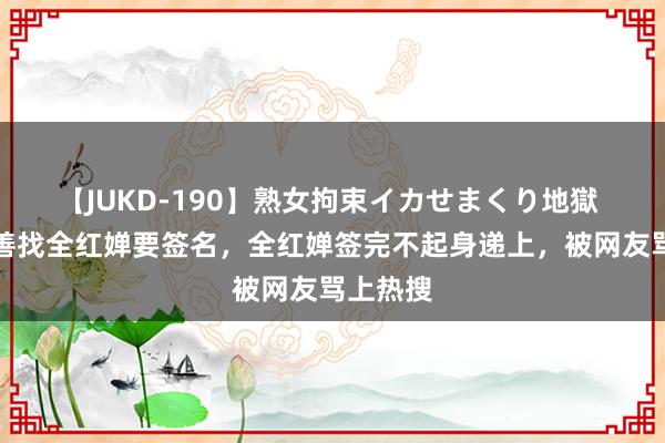 【JUKD-190】熟女拘束イカせまくり地獄 葛优谦善找全红婵要签名，全红婵签完不起身递上，被网友骂上热搜