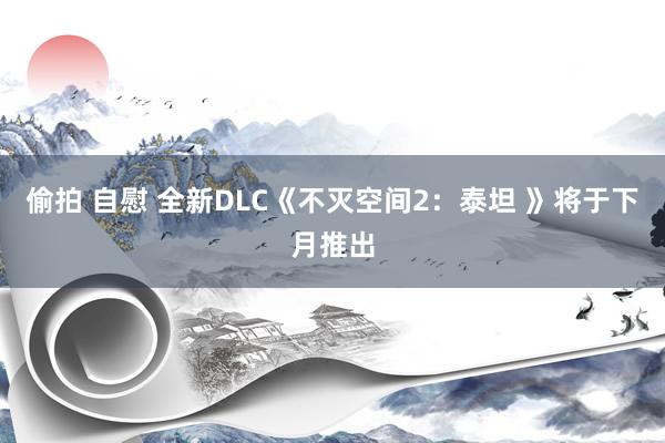 偷拍 自慰 全新DLC《不灭空间2：泰坦 》将于下月推出