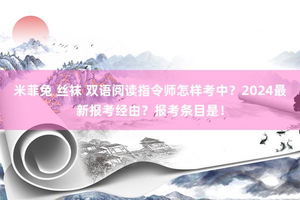 米菲兔 丝袜 双语阅读指令师怎样考中？2024最新报考经由？报考条目是！