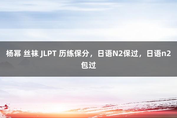 杨幂 丝袜 JLPT 历练保分，日语N2保过，日语n2包过