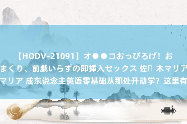 【HODV-21091】オ●●コおっぴろげ！お姉ちゃん 四六時中濡れまくり、前戯いらずの即挿入セックス 佐々木マリア 成东说念主英语零基础从那处开动学？这里有你需要的首先指南！