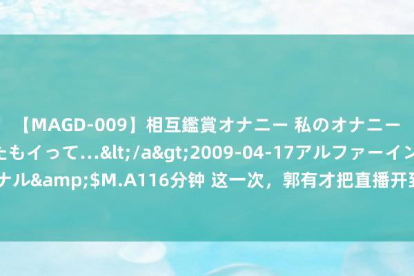 【MAGD-009】相互鑑賞オナニー 私のオナニーを見ながら、あなたもイって…</a>2009-04-17アルファーインターナショナル&$M.A116分钟 这一次，郭有才把直播开到山西皇城相府！他的古装打扮更颜面了