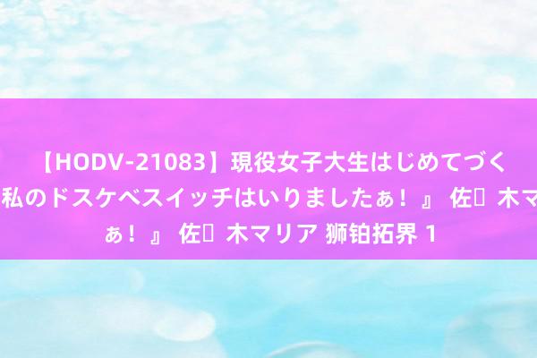 【HODV-21083】現役女子大生はじめてづくしのセックス 『私のドスケベスイッチはいりましたぁ！』 佐々木マリア 狮铂拓界 1