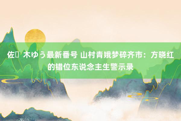 佐々木ゆう最新番号 山村青娥梦碎齐市：方晓红的错位东说念主生警示录