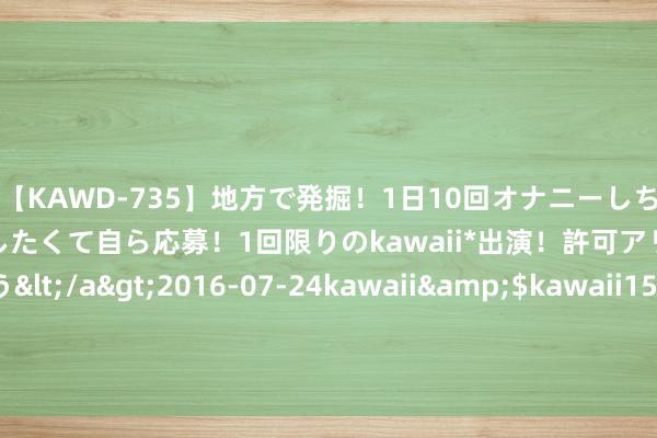 【KAWD-735】地方で発掘！1日10回オナニーしちゃう絶倫少女がセックスしたくて自ら応募！1回限りのkawaii*出演！許可アリAV発売 佐々木ゆう</a>2016-07-24kawaii&$kawaii151分钟 医疗就业收入增多，通策医疗上半年营收14.11亿，同比增长3.52% | 财报见闻