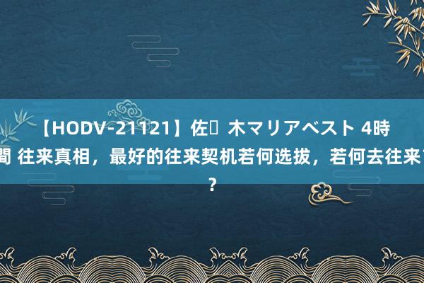 【HODV-21121】佐々木マリアベスト 4時間 往来真相，最好的往来契机若何选拔，若何去往来？