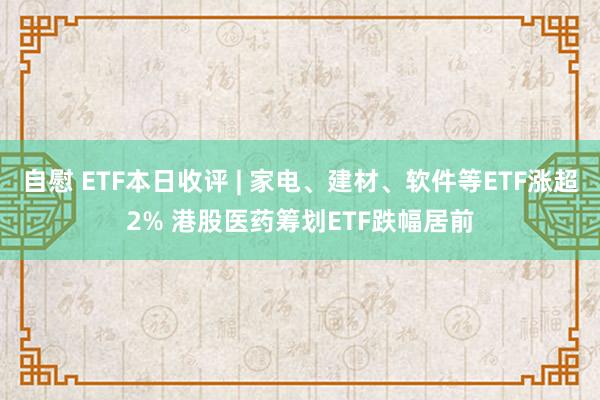 自慰 ETF本日收评 | 家电、建材、软件等ETF涨超2% 港股医药筹划ETF跌幅居前