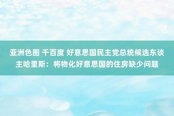 亚洲色图 千百度 好意思国民主党总统候选东谈主哈里斯：将物化好意思国的住房缺少问题