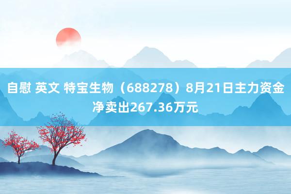 自慰 英文 特宝生物（688278）8月21日主力资金净卖出267.36万元