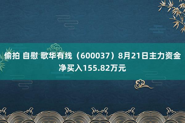 偷拍 自慰 歌华有线（600037）8月21日主力资金净买入155.82万元