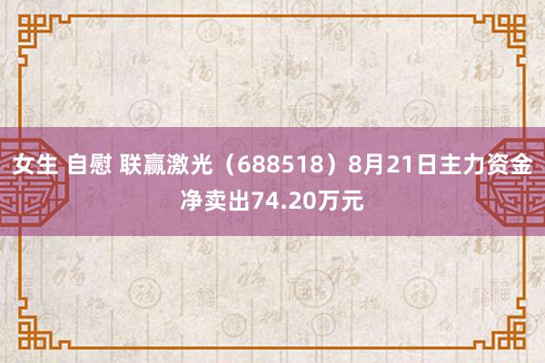 女生 自慰 联赢激光（688518）8月21日主力资金净卖出74.20万元