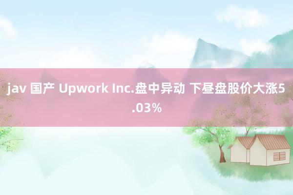 jav 国产 Upwork Inc.盘中异动 下昼盘股价大涨5.03%