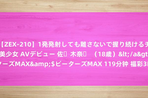 【ZEX-210】1発発射しても離さないで握り続けるチ○ポ大好きパイパン美少女 AVデビュー 佐々木奈々 （18歳）</a>2014-01-15ピーターズMAX&$ピーターズMAX 119分钟 福彩3D第2024225期神算天五行和值胆码图