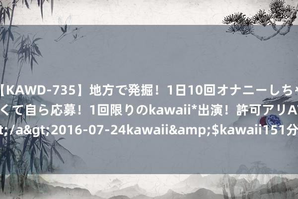 【KAWD-735】地方で発掘！1日10回オナニーしちゃう絶倫少女がセックスしたくて自ら応募！1回限りのkawaii*出演！許可アリAV発売 佐々木ゆう</a>2016-07-24kawaii&$kawaii151分钟 福彩3D第2024225期关公胆码杀号图