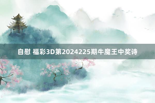 自慰 福彩3D第2024225期牛魔王中奖诗