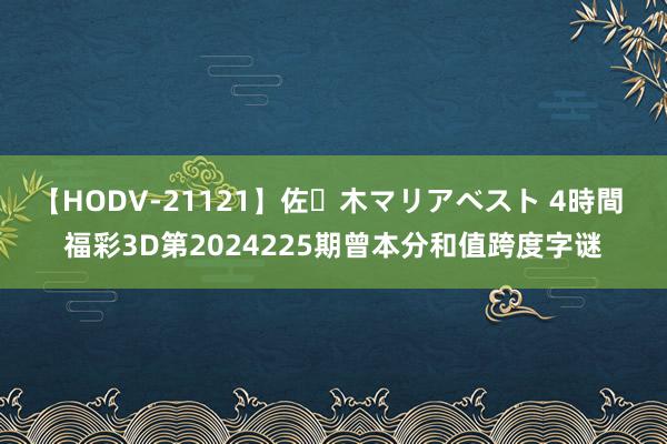 【HODV-21121】佐々木マリアベスト 4時間 福彩3D第2024225期曾本分和值跨度字谜