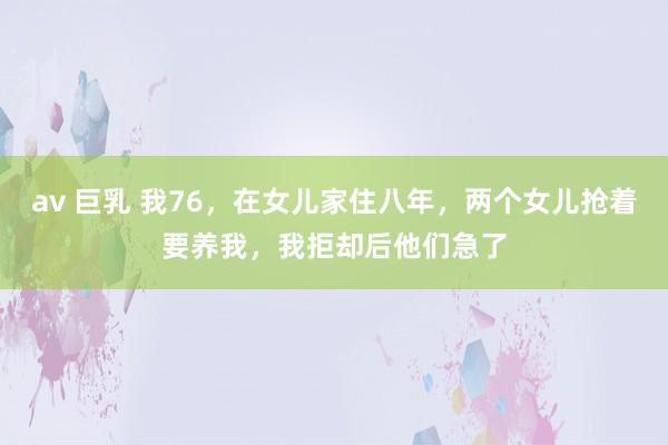 av 巨乳 我76，在女儿家住八年，两个女儿抢着要养我，我拒却后他们急了