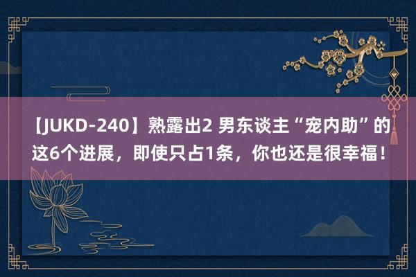 【JUKD-240】熟露出2 男东谈主“宠内助”的这6个进展，即使只占1条，你也还是很幸福！