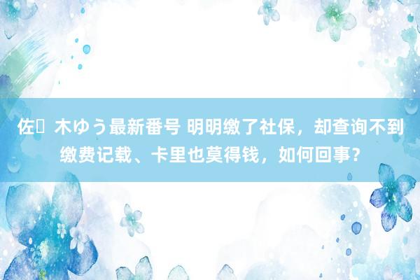 佐々木ゆう最新番号 明明缴了社保，却查询不到缴费记载、卡里也莫得钱，如何回事？