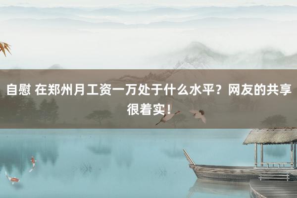 自慰 在郑州月工资一万处于什么水平？网友的共享很着实！