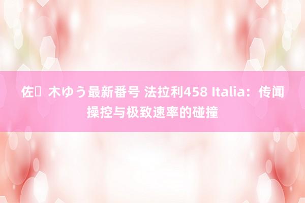 佐々木ゆう最新番号 法拉利458 Italia：传闻操控与极致速率的碰撞