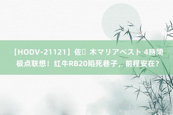 【HODV-21121】佐々木マリアベスト 4時間 极点联想！红牛RB20陷死巷子，前程安在？