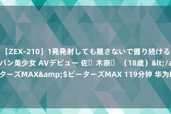 【ZEX-210】1発発射しても離さないで握り続けるチ○ポ大好きパイパン美少女 AVデビュー 佐々木奈々 （18歳）</a>2014-01-15ピーターズMAX&$ピーターズMAX 119分钟 华为Pura 70是不是销量太差了，远低于华为的预期，统共他们当今才