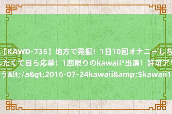 【KAWD-735】地方で発掘！1日10回オナニーしちゃう絶倫少女がセックスしたくて自ら応募！1回限りのkawaii*出演！許可アリAV発売 佐々木ゆう</a>2016-07-24kawaii&$kawaii151分钟 十款苹果修复可能在9月停产 包括四款iPhone机型